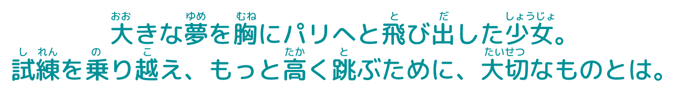 大きな夢を胸にパリへと飛び出した少女。試練を乗り越え、もっと高く跳ぶために、大切なものとは。