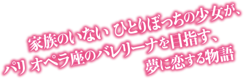 家族のいないひとりぼっちの少女が、パリ オペラ座のバレリーナを目指す、夢に恋する物語